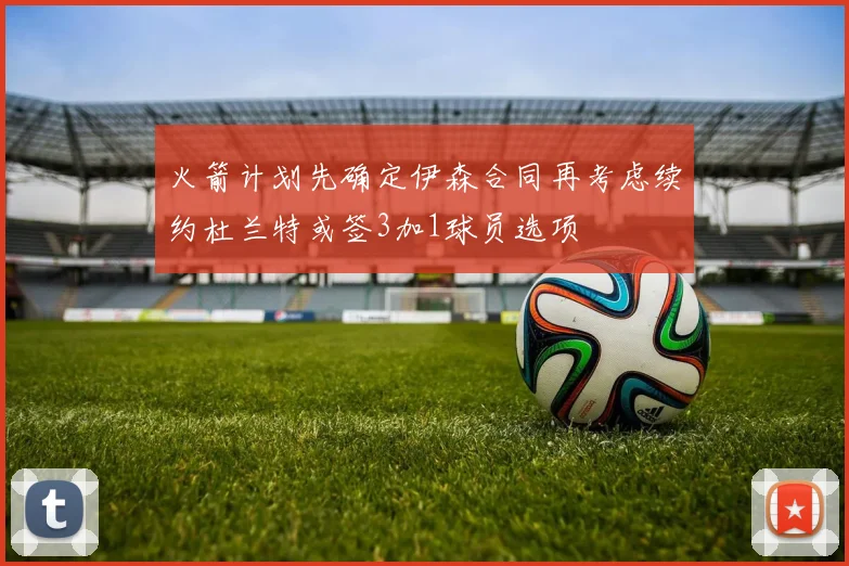 火箭计划先确定伊森合同再考虑续约杜兰特或签3加1球员选项
