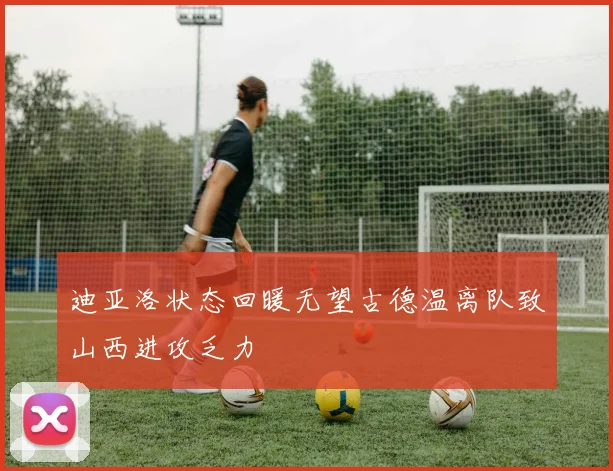 迪亚洛状态回暖无望古德温离队致山西进攻乏力