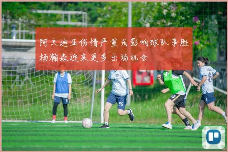 阿夫迪亚伤情严重或影响球队争胜杨瀚森迎来更多出场机会