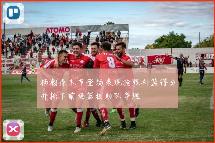 杨瀚森末节登场表现抢眼补篮得分并抢下前场篮板助队争胜