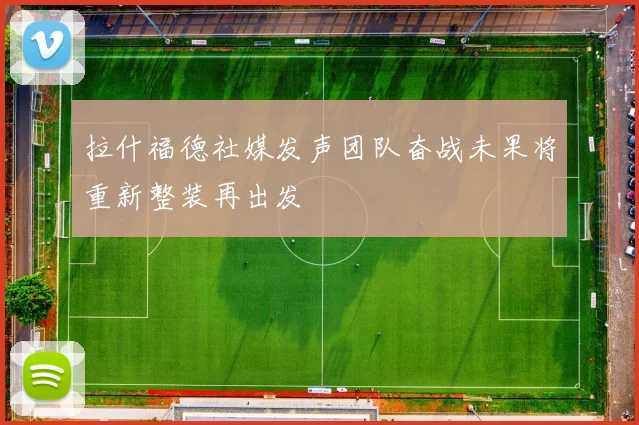 拉什福德社媒发声团队奋战未果将重新整装再出发
