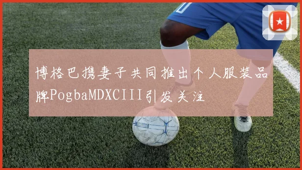 博格巴携妻子共同推出个人服装品牌PogbaMDXCIII引发关注