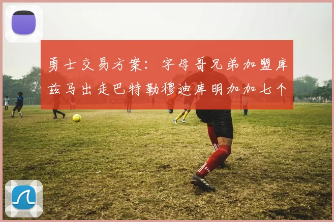勇士交易方案：字母哥兄弟加盟库兹马出走巴特勒穆迪库明加加七个首轮选秀权
