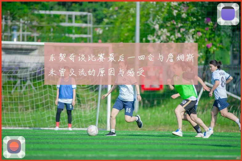 东契奇谈比赛最后一回合与詹姆斯未曾交流的原因与感受