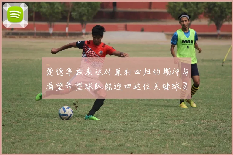 爱德华兹表达对康利回归的期待与渴望希望球队能迎回这位关键球员