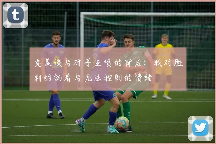 克莱谈与对手互喷的背后：我对胜利的执着与无法控制的情绪