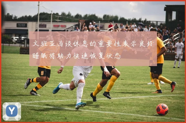 文班亚马谈休息的重要性表示良好睡眠将助力快速恢复状态