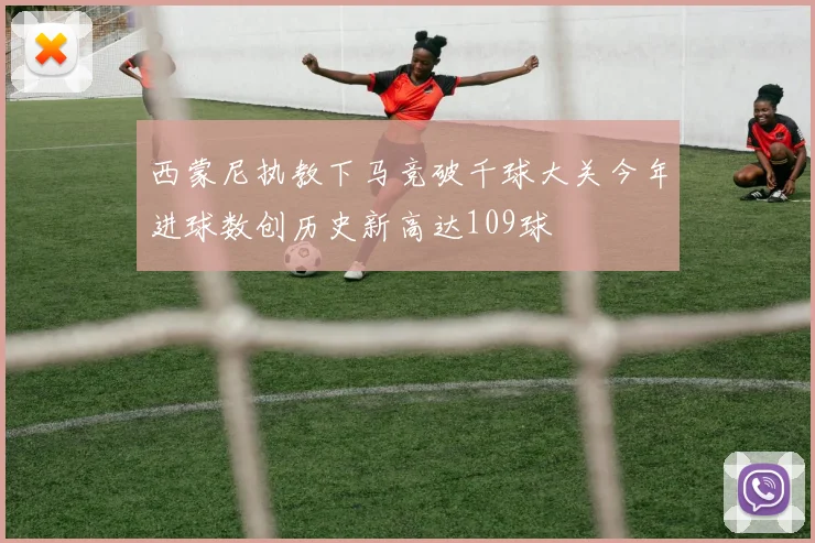 西蒙尼执教下马竞破千球大关今年进球数创历史新高达109球