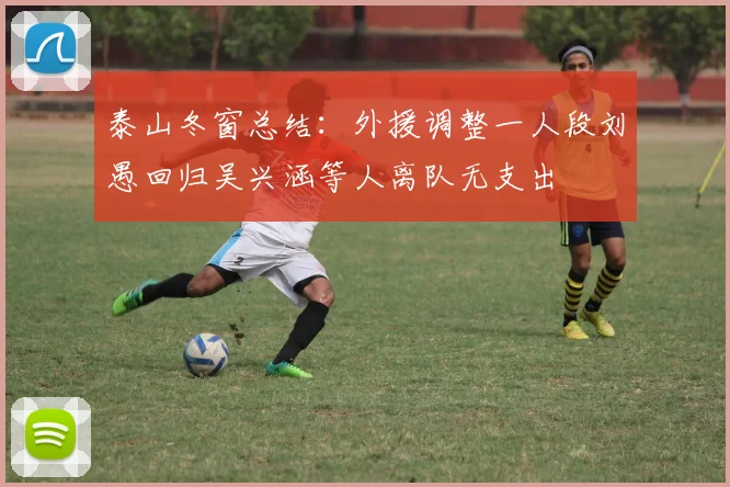 泰山冬窗总结：外援调整一人段刘愚回归吴兴涵等人离队无支出