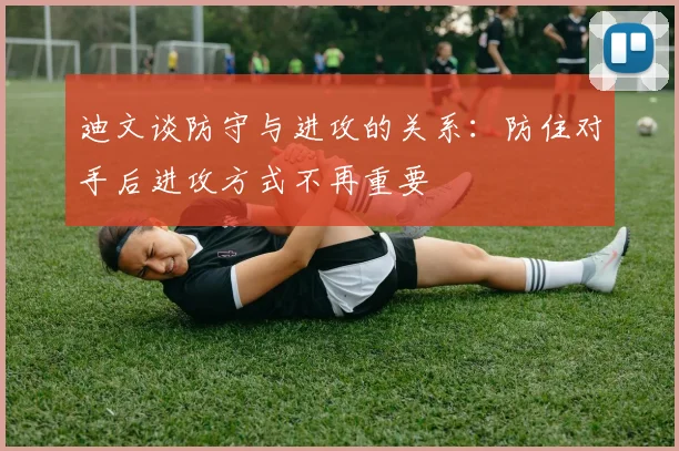 迪文谈防守与进攻的关系：防住对手后进攻方式不再重要