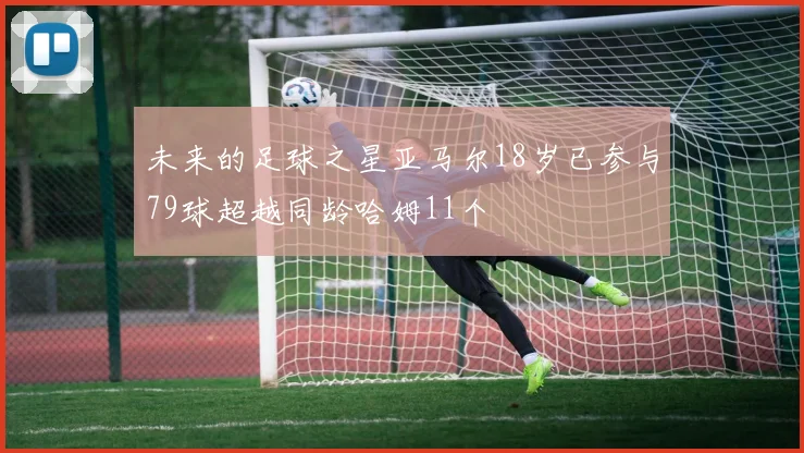 未来的足球之星亚马尔18岁已参与79球超越同龄哈姆11个