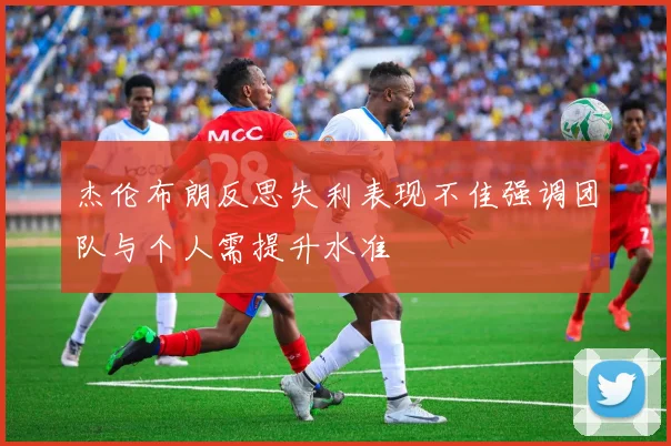 杰伦布朗反思失利表现不佳强调团队与个人需提升水准