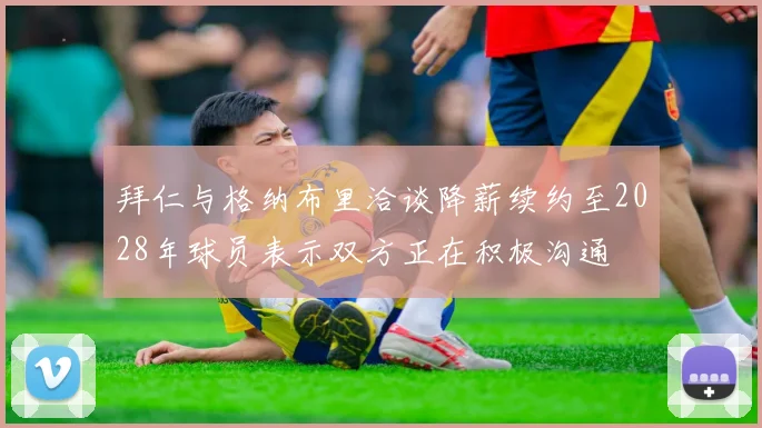 拜仁与格纳布里洽谈降薪续约至2028年球员表示双方正在积极沟通